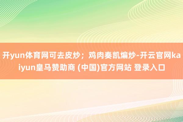 开yun体育网可去皮炒；鸡肉奏凯煸炒-开云官网kaiyun皇马赞助商 (中国)官方网站 登录入口