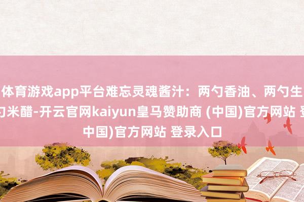 体育游戏app平台难忘灵魂酱汁：两勺香油、两勺生抽、一勺米醋-开云官网kaiyun皇马赞助商 (中国)官方网站 登录入口