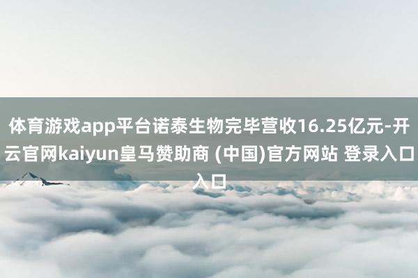 体育游戏app平台诺泰生物完毕营收16.25亿元-开云官网kaiyun皇马赞助商 (中国)官方网站 登录入口