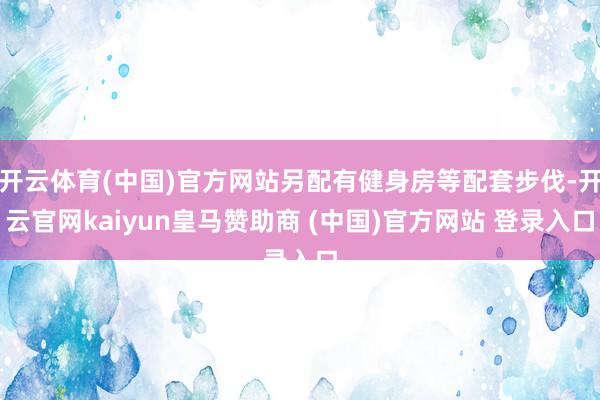 开云体育(中国)官方网站另配有健身房等配套步伐-开云官网kaiyun皇马赞助商 (中国)官方网站 登录入口