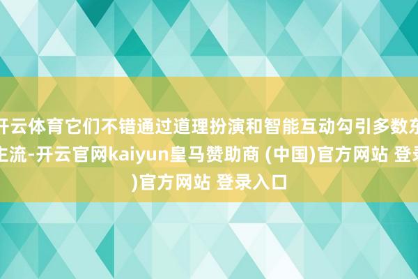 开云体育它们不错通过道理扮演和智能互动勾引多数东说念主流-开云官网kaiyun皇马赞助商 (中国)官方网站 登录入口