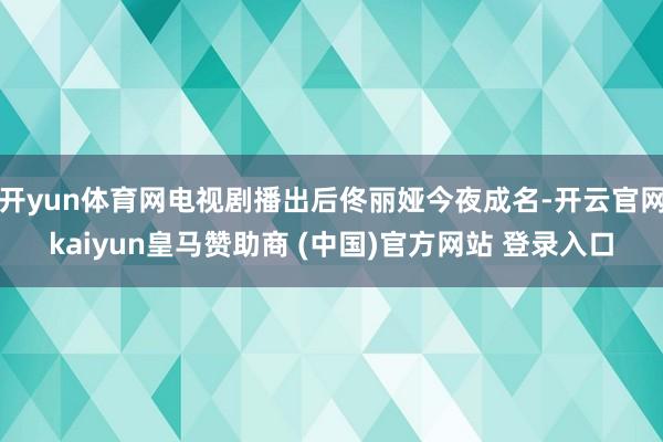 开yun体育网电视剧播出后佟丽娅今夜成名-开云官网kaiyun皇马赞助商 (中国)官方网站 登录入口