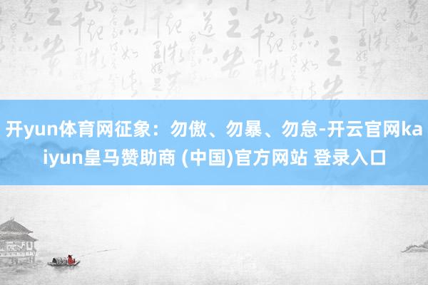 开yun体育网征象：勿傲、勿暴、勿怠-开云官网kaiyun皇马赞助商 (中国)官方网站 登录入口