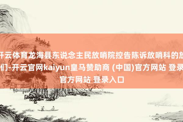 开云体育龙海县东说念主民放哨院控告陈诉放哨科的放哨官们-开云官网kaiyun皇马赞助商 (中国)官方网站 登录入口