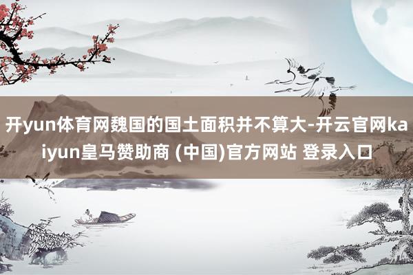 开yun体育网魏国的国土面积并不算大-开云官网kaiyun皇马赞助商 (中国)官方网站 登录入口