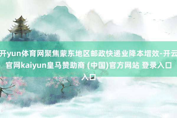 开yun体育网聚焦蒙东地区邮政快递业降本增效-开云官网kaiyun皇马赞助商 (中国)官方网站 登录入口