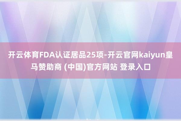 开云体育FDA认证居品25项-开云官网kaiyun皇马赞助商 (中国)官方网站 登录入口