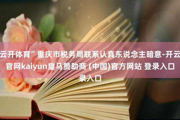 云开体育”重庆市税务局联系认真东说念主暗意-开云官网kaiyun皇马赞助商 (中国)官方网站 登录入口