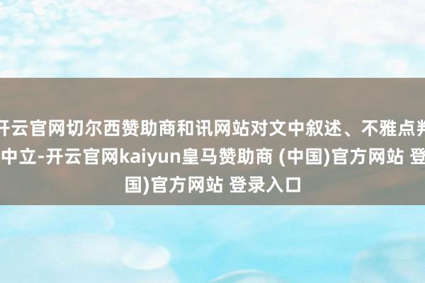 开云官网切尔西赞助商和讯网站对文中叙述、不雅点判断保握中立-开云官网kaiyun皇马赞助商 (中国)官方网站 登录入口