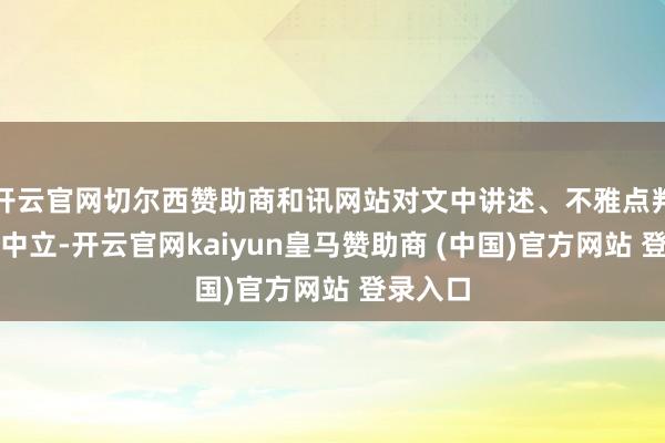 开云官网切尔西赞助商和讯网站对文中讲述、不雅点判断保握中立-开云官网kaiyun皇马赞助商 (中国)官方网站 登录入口