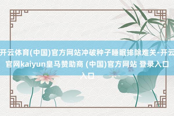 开云体育(中国)官方网站冲破种子睡眠排除难关-开云官网kaiyun皇马赞助商 (中国)官方网站 登录入口