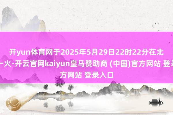 开yun体育网于2025年5月29日22时22分在北京骤一火-开云官网kaiyun皇马赞助商 (中国)官方网站 登录入口