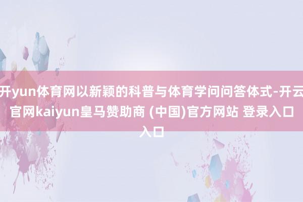 开yun体育网以新颖的科普与体育学问问答体式-开云官网kaiyun皇马赞助商 (中国)官方网站 登录入口