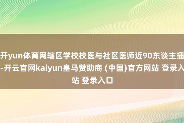 开yun体育网辖区学校校医与社区医师近90东谈主插足-开云官网kaiyun皇马赞助商 (中国)官方网站 登录入口