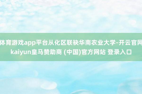 体育游戏app平台从化区联袂华南农业大学-开云官网kaiyun皇马赞助商 (中国)官方网站 登录入口