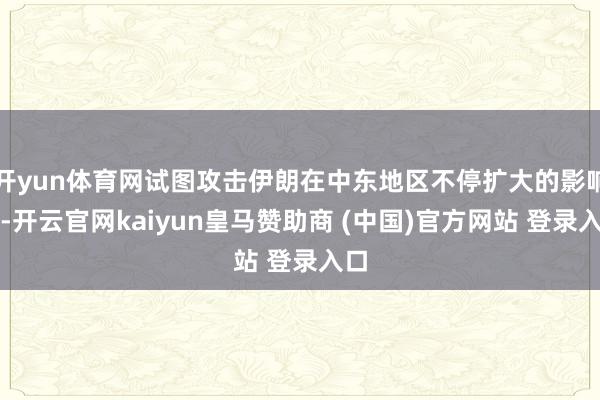 开yun体育网试图攻击伊朗在中东地区不停扩大的影响力-开云官网kaiyun皇马赞助商 (中国)官方网站 登录入口