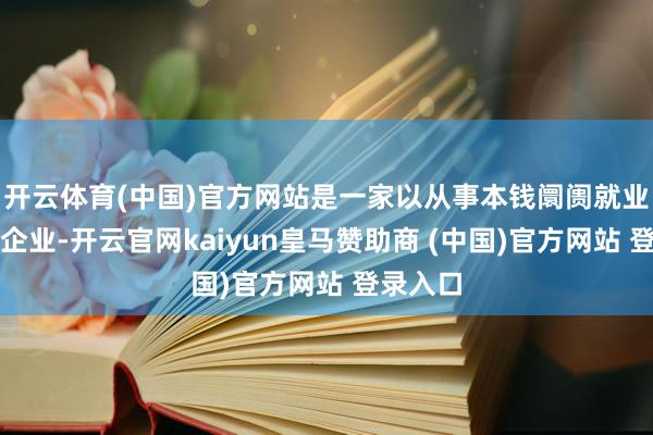 开云体育(中国)官方网站是一家以从事本钱阛阓就业为主的企业-开云官网kaiyun皇马赞助商 (中国)官方网站 登录入口
