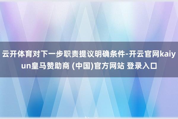 云开体育对下一步职责提议明确条件-开云官网kaiyun皇马赞助商 (中国)官方网站 登录入口