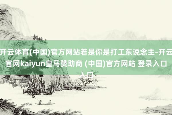 开云体育(中国)官方网站若是你是打工东说念主-开云官网kaiyun皇马赞助商 (中国)官方网站 登录入口