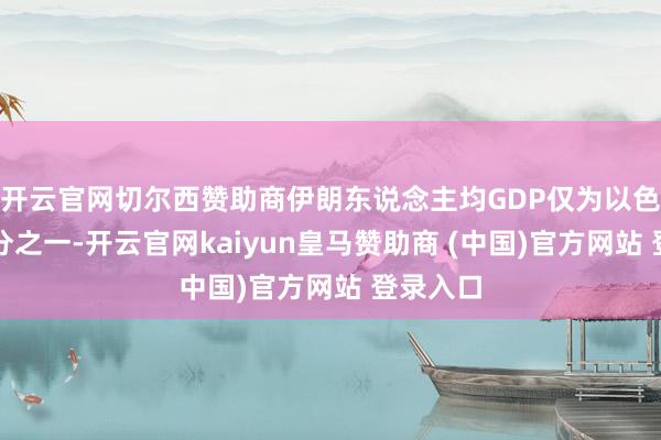 开云官网切尔西赞助商伊朗东说念主均GDP仅为以色列的三分之一-开云官网kaiyun皇马赞助商 (中国)官方网站 登录入口