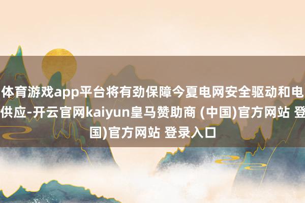 体育游戏app平台将有劲保障今夏电网安全驱动和电力可靠供应-开云官网kaiyun皇马赞助商 (中国)官方网站 登录入口