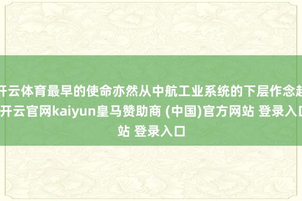 开云体育最早的使命亦然从中航工业系统的下层作念起-开云官网kaiyun皇马赞助商 (中国)官方网站 登录入口