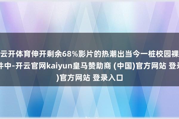 云开体育伸开剩余68%影片的热潮出当今一桩校园裸贷事件中-开云官网kaiyun皇马赞助商 (中国)官方网站 登录入口