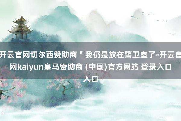 开云官网切尔西赞助商＂我仍是放在警卫室了-开云官网kaiyun皇马赞助商 (中国)官方网站 登录入口