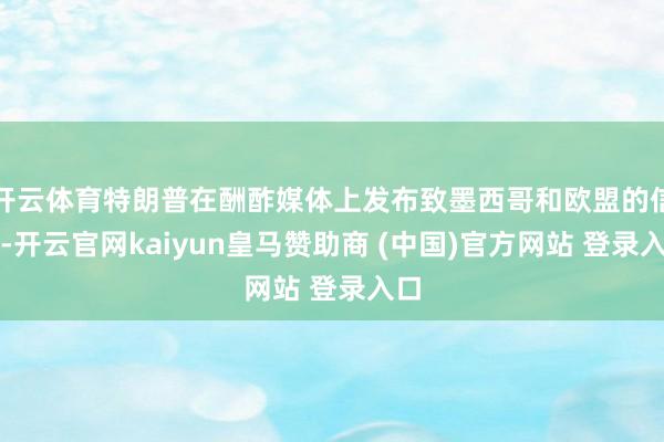 开云体育特朗普在酬酢媒体上发布致墨西哥和欧盟的信件-开云官网kaiyun皇马赞助商 (中国)官方网站 登录入口