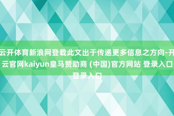 云开体育新浪网登载此文出于传递更多信息之方向-开云官网kaiyun皇马赞助商 (中国)官方网站 登录入口