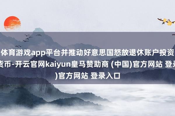 体育游戏app平台并推动好意思国怒放退休账户投资加密货币-开云官网kaiyun皇马赞助商 (中国)官方网站 登录入口