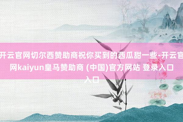 开云官网切尔西赞助商祝你买到的西瓜甜一些-开云官网kaiyun皇马赞助商 (中国)官方网站 登录入口