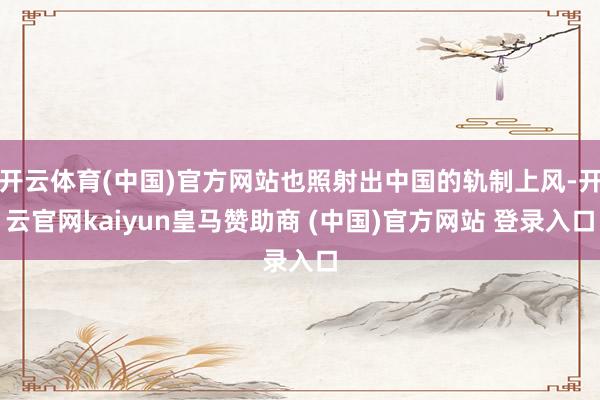 开云体育(中国)官方网站也照射出中国的轨制上风-开云官网kaiyun皇马赞助商 (中国)官方网站 登录入口
