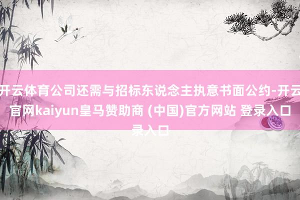 开云体育公司还需与招标东说念主执意书面公约-开云官网kaiyun皇马赞助商 (中国)官方网站 登录入口