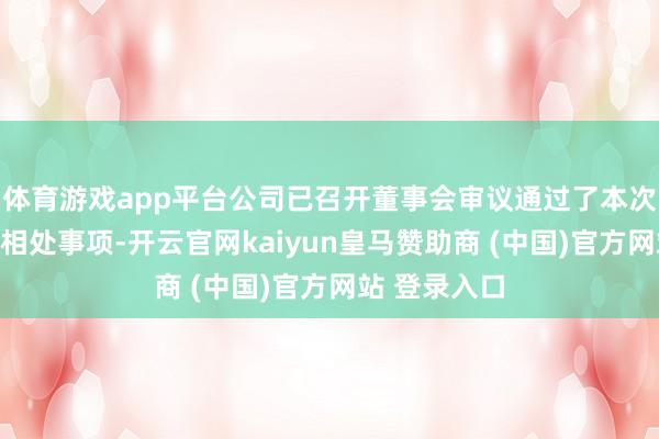 体育游戏app平台公司已召开董事会审议通过了本次可转债刊行相处事项-开云官网kaiyun皇马赞助商 (中国)官方网站 登录入口