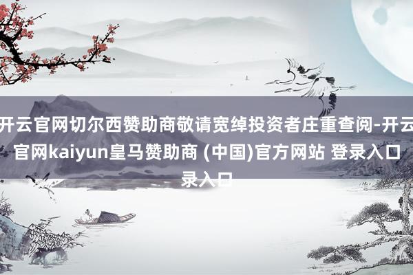 开云官网切尔西赞助商敬请宽绰投资者庄重查阅-开云官网kaiyun皇马赞助商 (中国)官方网站 登录入口