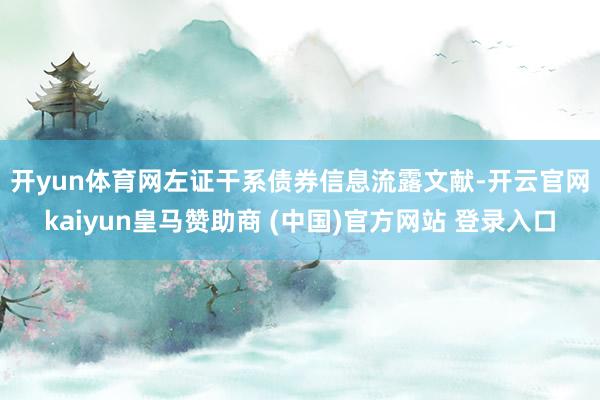 开yun体育网　　左证干系债券信息流露文献-开云官网kaiyun皇马赞助商 (中国)官方网站 登录入口