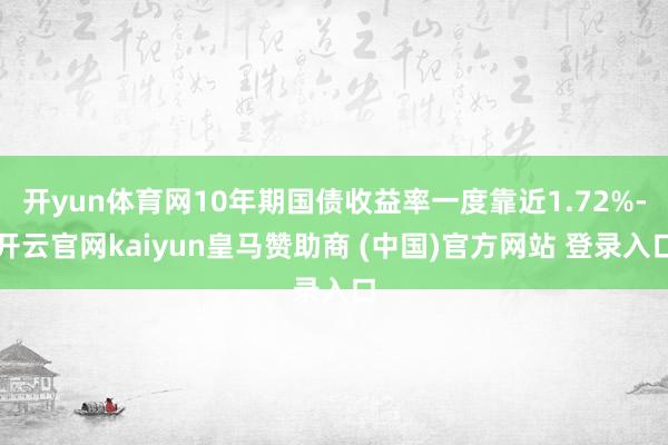 开yun体育网10年期国债收益率一度靠近1.72%-开云官网kaiyun皇马赞助商 (中国)官方网站 登录入口