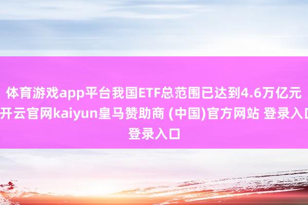 体育游戏app平台我国ETF总范围已达到4.6万亿元-开云官网kaiyun皇马赞助商 (中国)官方网站 登录入口