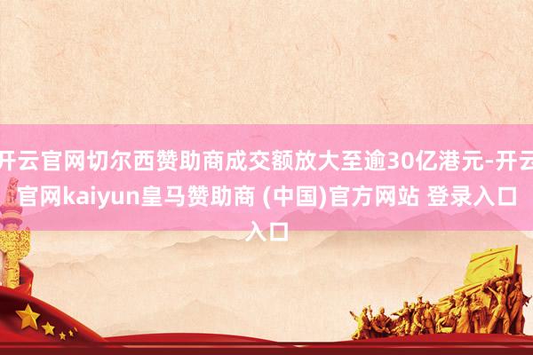 开云官网切尔西赞助商成交额放大至逾30亿港元-开云官网kaiyun皇马赞助商 (中国)官方网站 登录入口