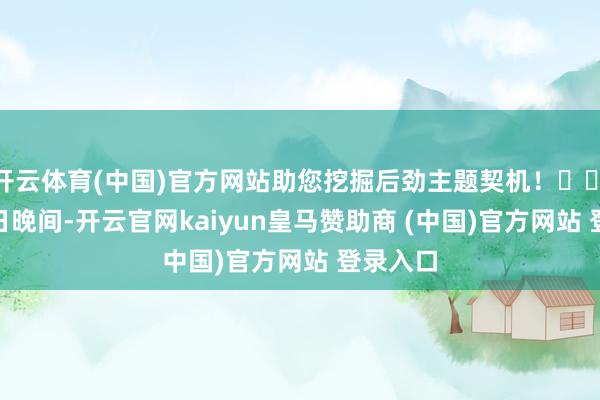 开云体育(中国)官方网站助您挖掘后劲主题契机！		　　8月11日晚间-开云官网kaiyun皇马赞助商 (中国)官方网站 登录入口