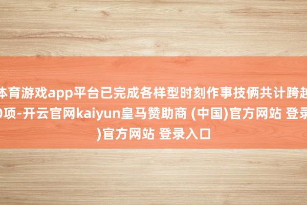 体育游戏app平台已完成各样型时刻作事技俩共计跨越1000项-开云官网kaiyun皇马赞助商 (中国)官方网站 登录入口