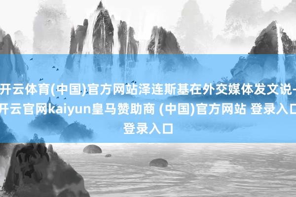 开云体育(中国)官方网站泽连斯基在外交媒体发文说-开云官网kaiyun皇马赞助商 (中国)官方网站 登录入口