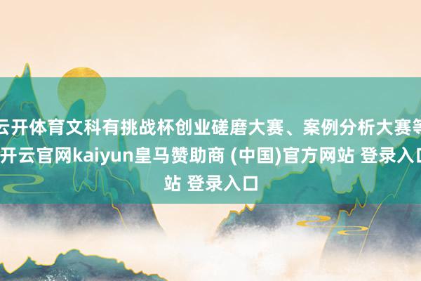 云开体育文科有挑战杯创业磋磨大赛、案例分析大赛等-开云官网kaiyun皇马赞助商 (中国)官方网站 登录入口