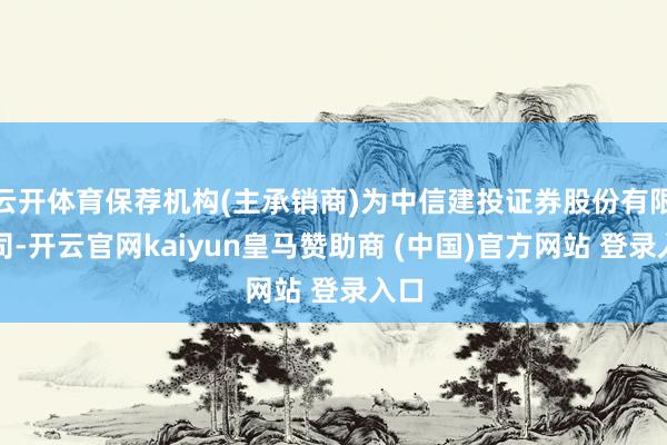 云开体育保荐机构(主承销商)为中信建投证券股份有限公司-开云官网kaiyun皇马赞助商 (中国)官方网站 登录入口