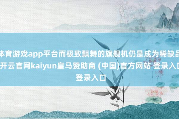体育游戏app平台而极致飘舞的旗舰机仍是成为稀缺品-开云官网kaiyun皇马赞助商 (中国)官方网站 登录入口