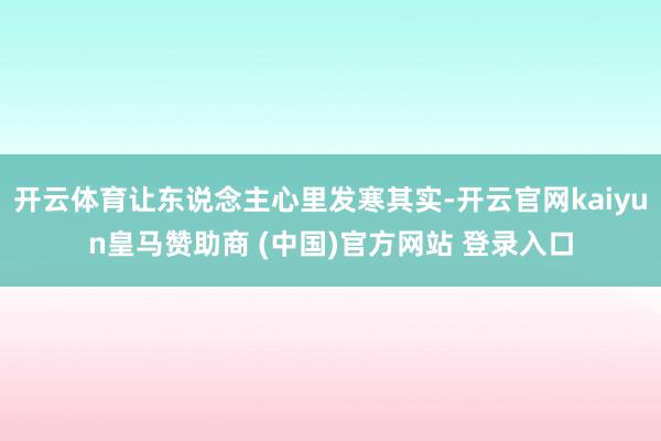 开云体育让东说念主心里发寒其实-开云官网kaiyun皇马赞助商 (中国)官方网站 登录入口