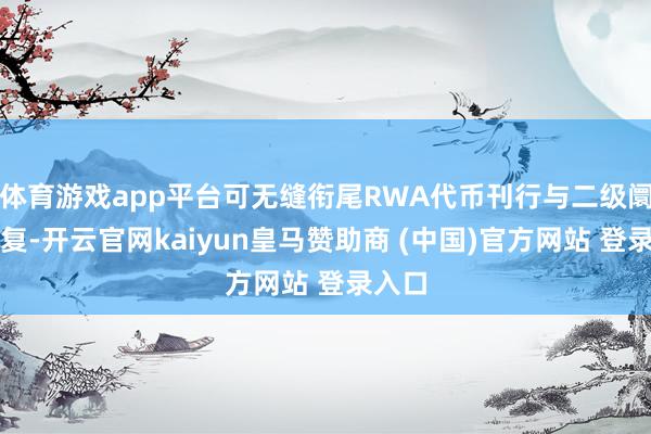 体育游戏app平台可无缝衔尾RWA代币刊行与二级阛阓往复-开云官网kaiyun皇马赞助商 (中国)官方网站 登录入口