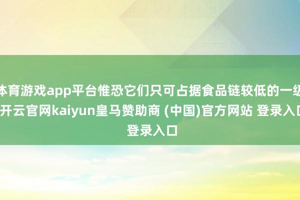 体育游戏app平台惟恐它们只可占据食品链较低的一级-开云官网kaiyun皇马赞助商 (中国)官方网站 登录入口