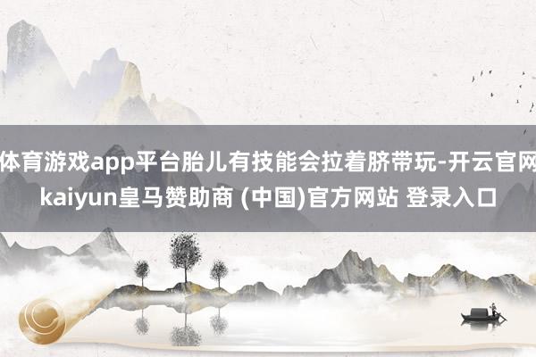 体育游戏app平台胎儿有技能会拉着脐带玩-开云官网kaiyun皇马赞助商 (中国)官方网站 登录入口